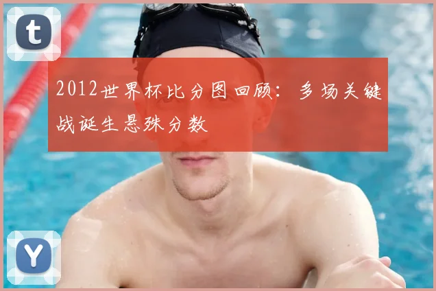 2012世界杯比分图回顾：多场关键战诞生悬殊分数
