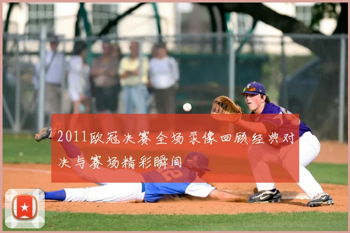 2011欧冠决赛全场录像回顾经典对决与赛场精彩瞬间