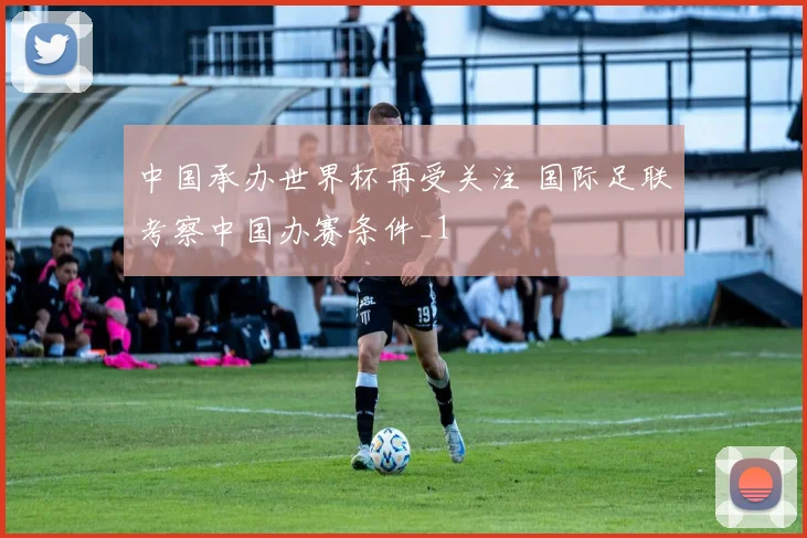 中国承办世界杯再受关注 国际足联考察中国办赛条件_1