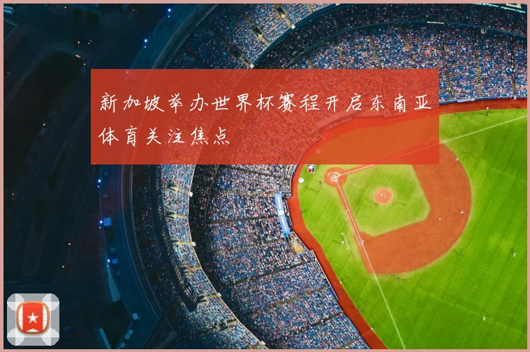 新加坡举办世界杯赛程开启东南亚体育关注焦点