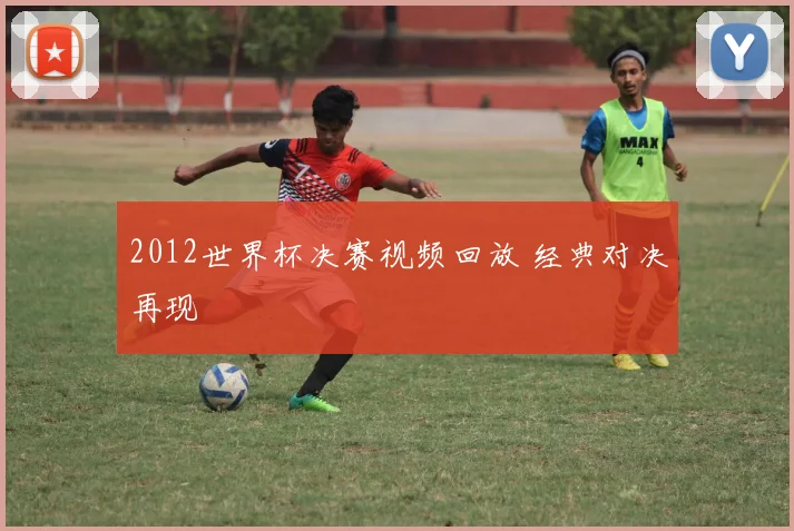 2012世界杯决赛视频回放 经典对决再现