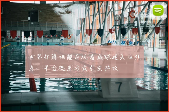 世界杯腾讯能否观看成球迷关注焦点，平台观看方式引发热议