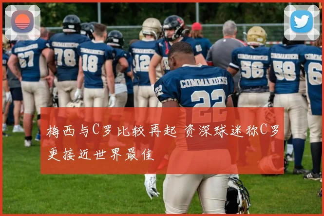 梅西与C罗比较再起 资深球迷称C罗更接近世界最佳