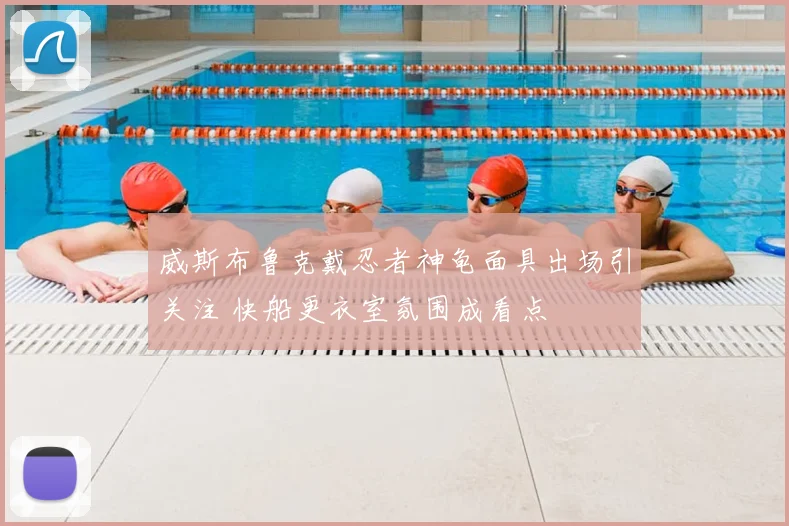 威斯布鲁克戴忍者神龟面具出场引关注 快船更衣室氛围成看点