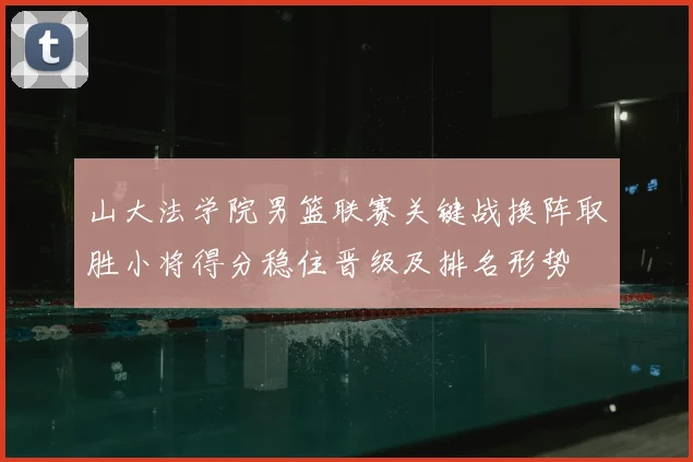 山大法学院男篮联赛关键战换阵取胜小将得分稳住晋级及排名形势