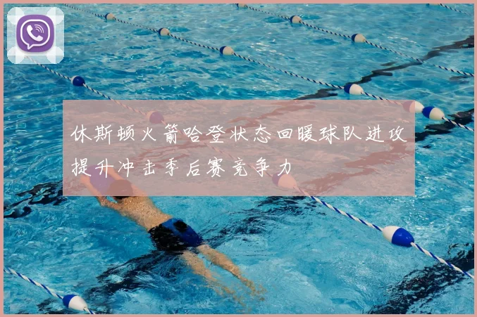 休斯顿火箭哈登状态回暖球队进攻提升冲击季后赛竞争力