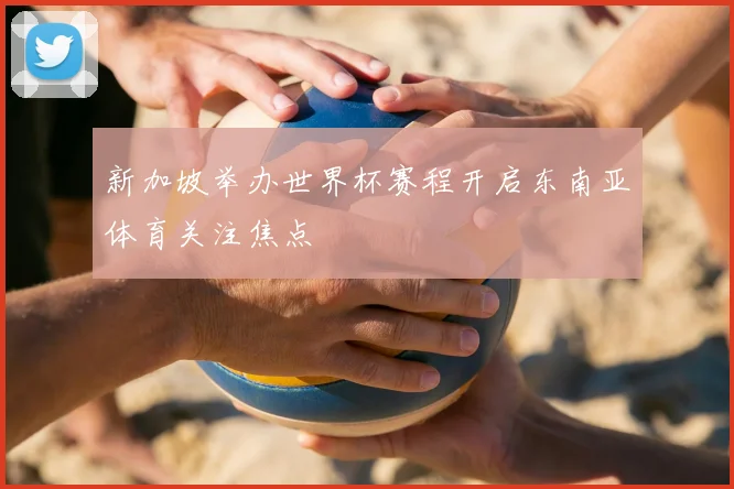 新加坡举办世界杯赛程开启东南亚体育关注焦点