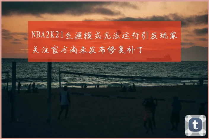 NBA2K21生涯模式无法运行引发玩家关注官方尚未发布修复补丁