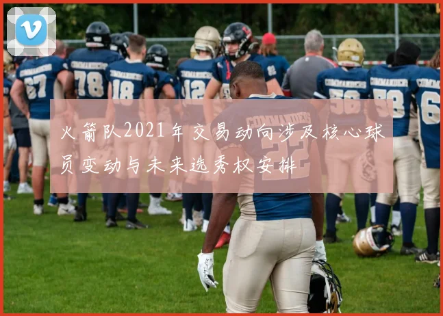 火箭队2021年交易动向涉及核心球员变动与未来选秀权安排