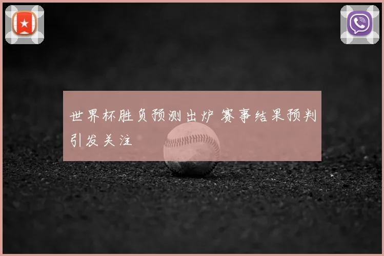 世界杯胜负预测出炉 赛事结果预判引发关注
