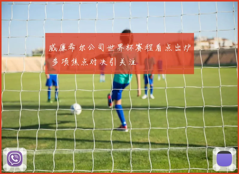 威廉希尔公司世界杯赛程看点出炉 多项焦点对决引关注