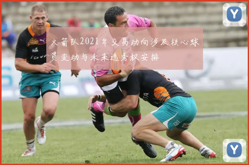 火箭队2021年交易动向涉及核心球员变动与未来选秀权安排