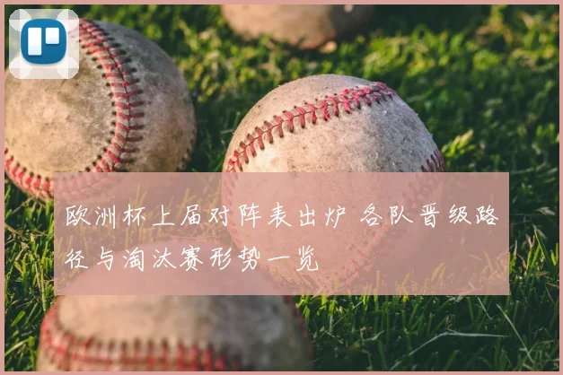 欧洲杯上届对阵表出炉 各队晋级路径与淘汰赛形势一览