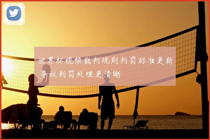 世界杯视频裁判规则判罚标准更新 争议判罚处理更清晰