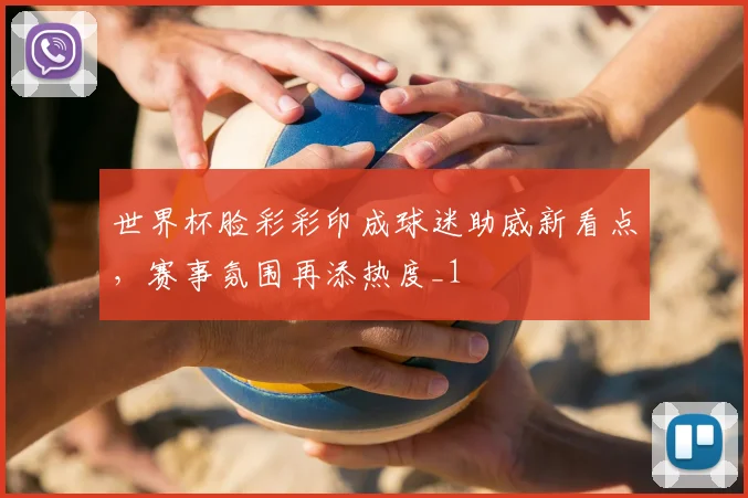 世界杯脸彩彩印成球迷助威新看点，赛事氛围再添热度_1