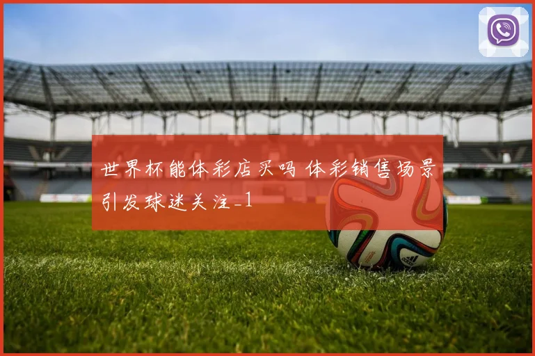 世界杯能体彩店买吗 体彩销售场景引发球迷关注_1