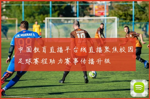 中国教育直播平台线直播聚焦校园足球赛程助力赛事传播升级