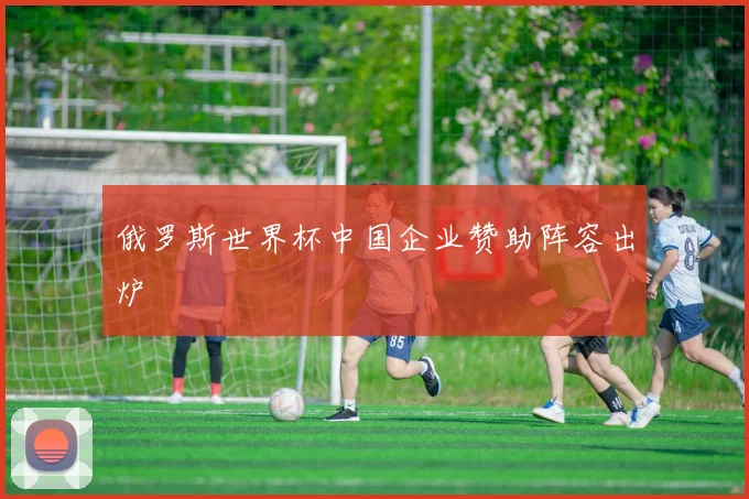 俄罗斯世界杯中国企业赞助阵容出炉