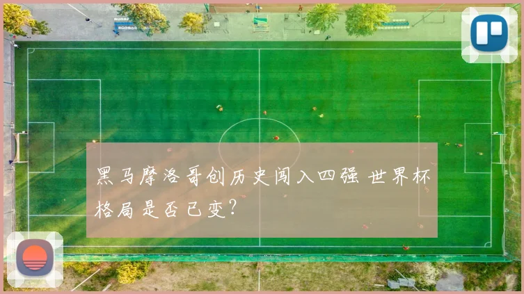 黑马摩洛哥创历史闯入四强 世界杯格局是否已变？