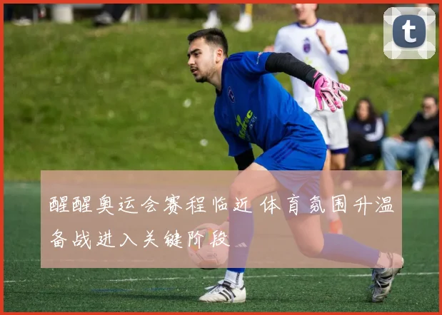 醒醒奥运会赛程临近 体育氛围升温备战进入关键阶段