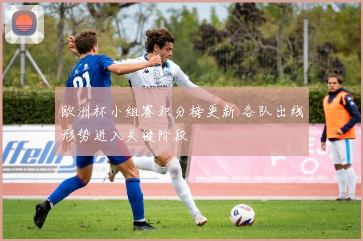 欧洲杯小组赛积分榜更新 各队出线形势进入关键阶段