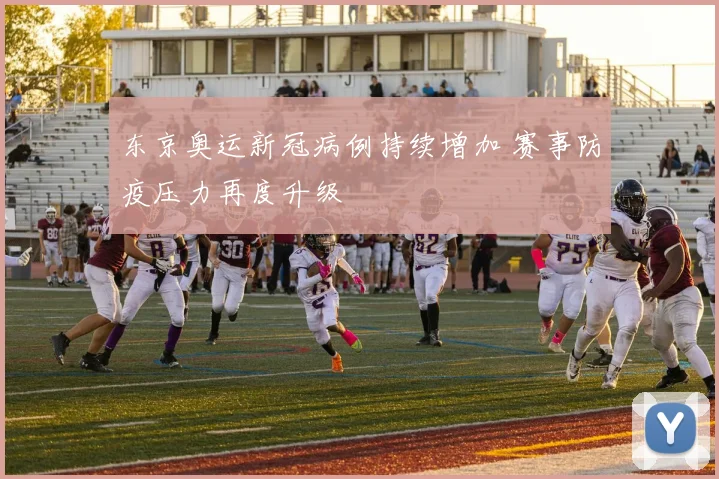 东京奥运新冠病例持续增加 赛事防疫压力再度升级