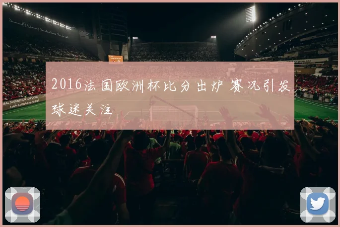 2016法国欧洲杯比分出炉 赛况引发球迷关注