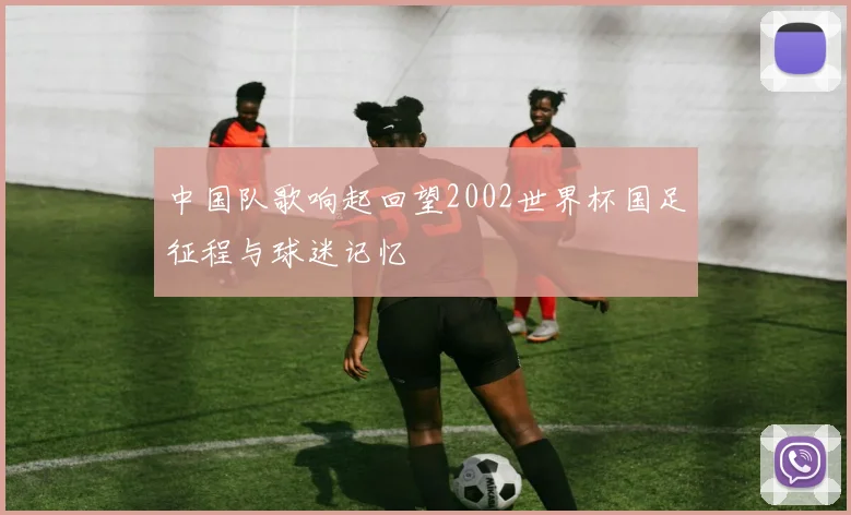 中国队歌响起回望2002世界杯国足征程与球迷记忆