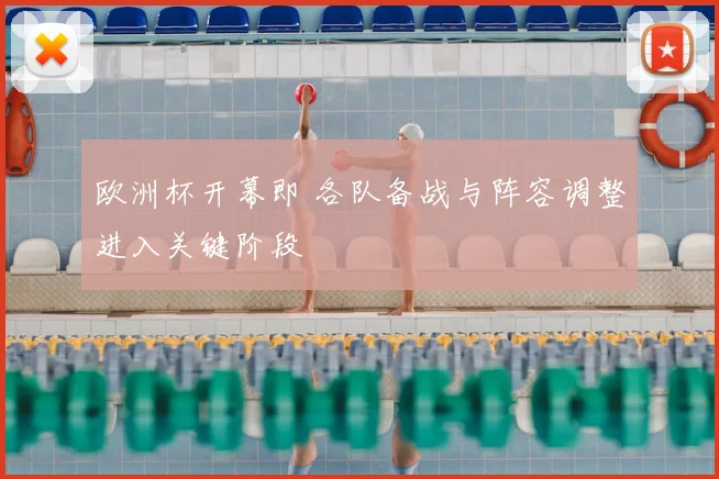 欧洲杯开幕即 各队备战与阵容调整进入关键阶段