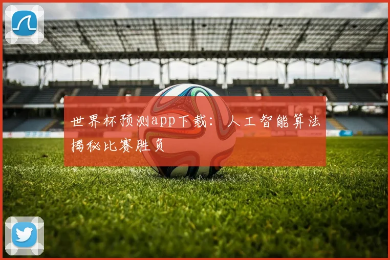 世界杯预测app下载：人工智能算法揭秘比赛胜负