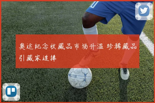 奥运纪念收藏品市场升温 珍稀藏品引藏家追捧