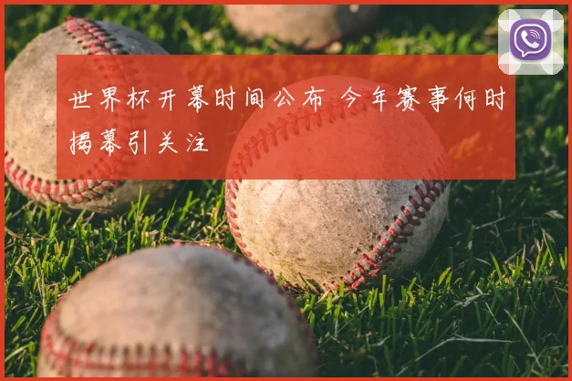 世界杯开幕时间公布 今年赛事何时揭幕引关注