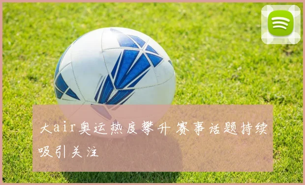 大air奥运热度攀升 赛事话题持续吸引关注