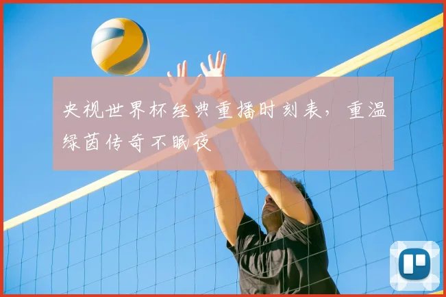 央视世界杯经典重播时刻表，重温绿茵传奇不眠夜