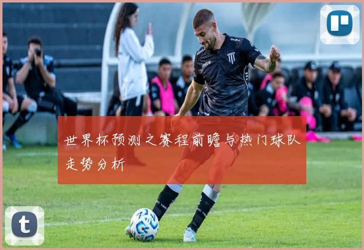 世界杯预测之赛程前瞻与热门球队走势分析