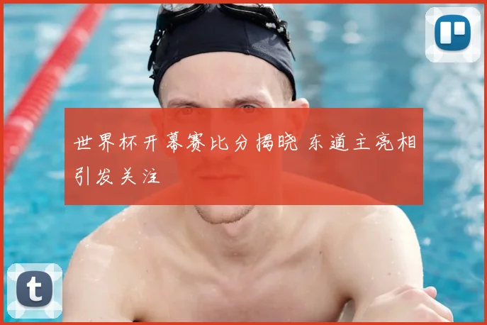 世界杯开幕赛比分揭晓 东道主亮相引发关注