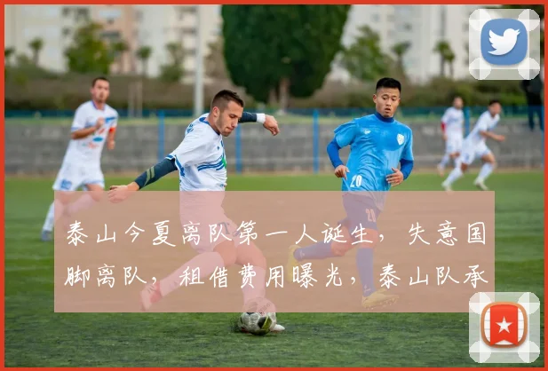 泰山今夏离队第一人诞生,失意国脚离队,租借费用曝光,泰山队承担薪