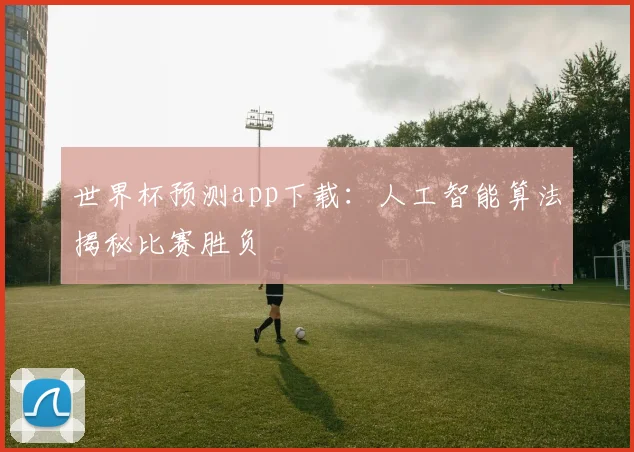 世界杯预测app下载：人工智能算法揭秘比赛胜负