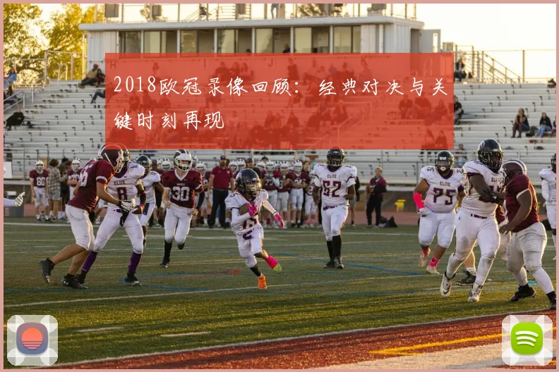 2018欧冠录像回顾：经典对决与关键时刻再现