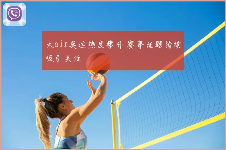 大air奥运热度攀升 赛事话题持续吸引关注
