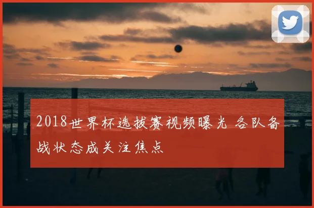 2018世界杯选拔赛视频曝光 各队备战状态成关注焦点