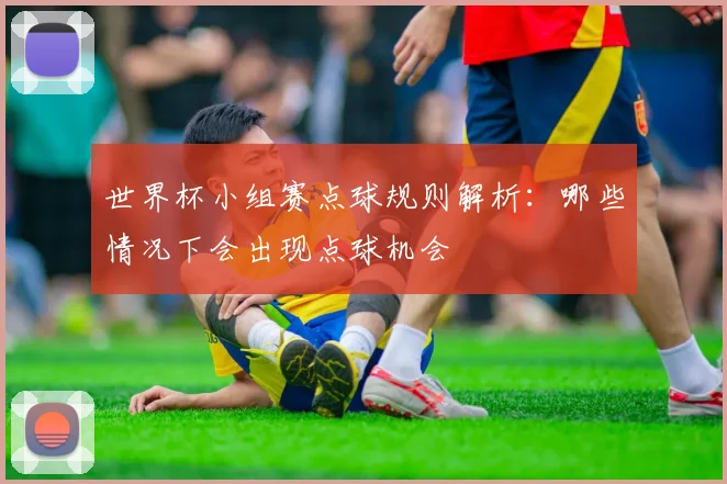 世界杯小组赛点球规则解析：哪些情况下会出现点球机会
