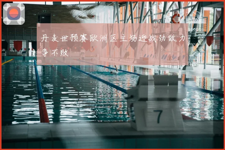 丹麦世预赛欧洲区主场迎战劲敌力争不败