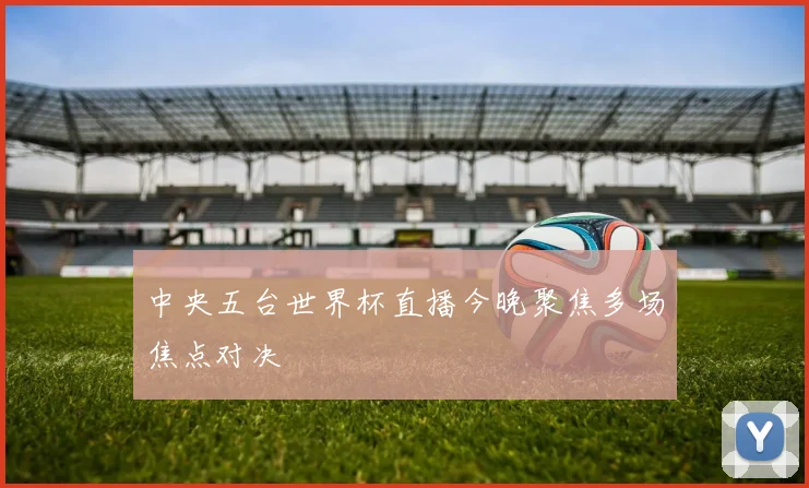中央五台世界杯直播今晚聚焦多场焦点对决