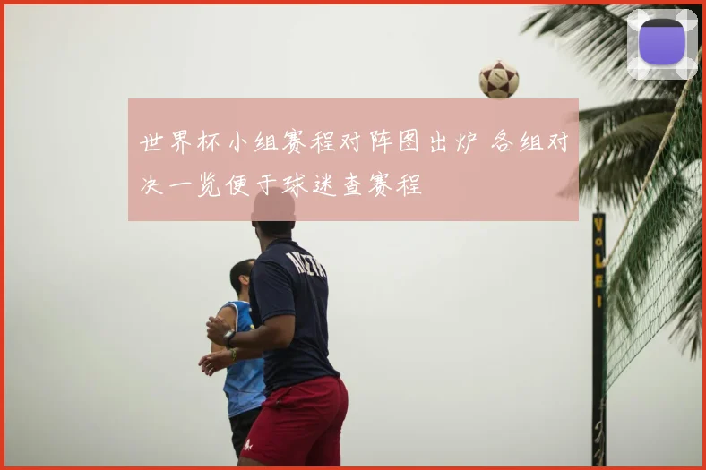 世界杯小组赛程对阵图出炉 各组对决一览便于球迷查赛程