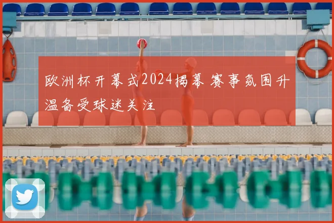 欧洲杯开幕式2024揭幕 赛事氛围升温备受球迷关注