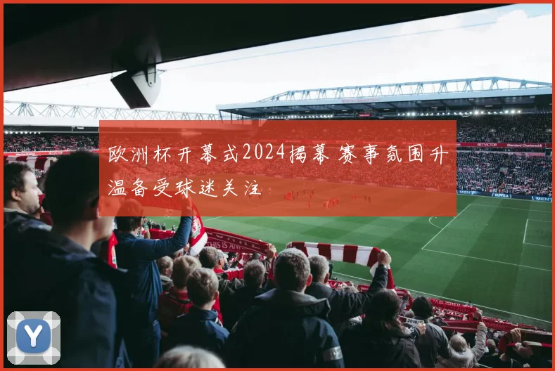 欧洲杯开幕式2024揭幕 赛事氛围升温备受球迷关注