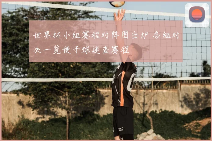 世界杯小组赛程对阵图出炉 各组对决一览便于球迷查赛程