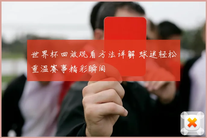 世界杯回放观看方法详解 球迷轻松重温赛事精彩瞬间