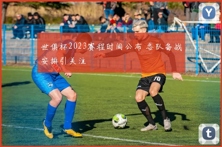 世俱杯2023赛程时间公布 各队备战安排引关注